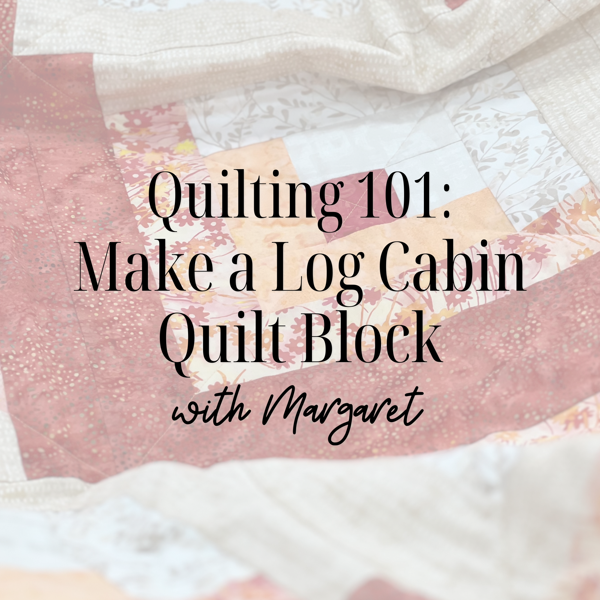 Quilting 101: Make a Log Cabin Quilt Block 10/19/26 9:30a-4:30p