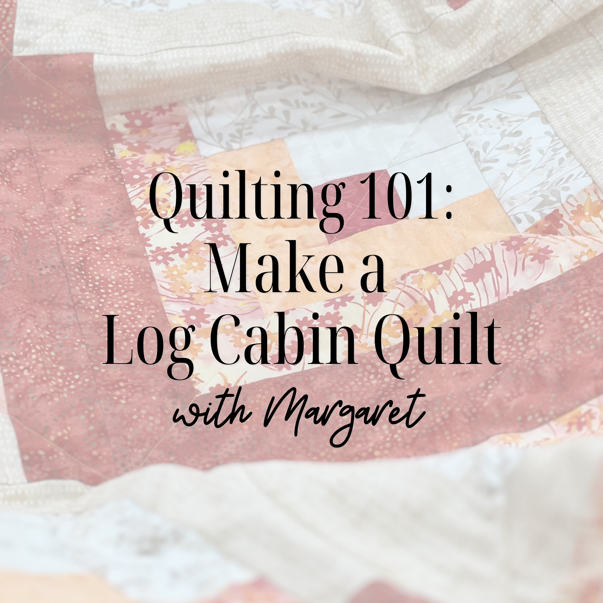 Quilting 101: Make a Log Cabin Quilt 10/19/26 9:30a-4:30p