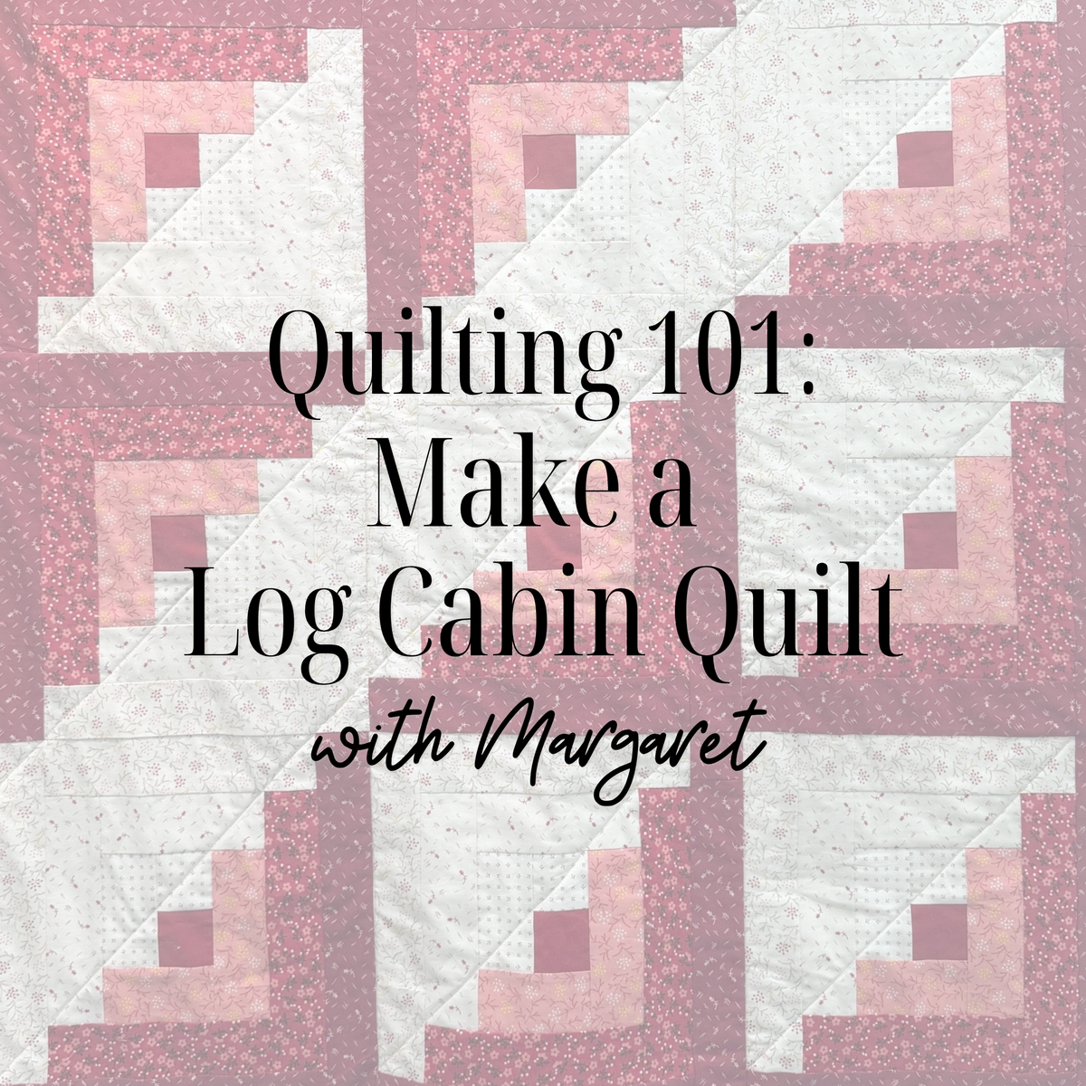 Quilting 101: Make a Log Cabin Quilt 10/19/26 9:30a-4:30p